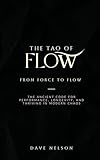 The Tao of Flow: From Force to Flow: The Ancient Code for Performance, Longevity, and Thriving in modern chaos (English Edition)